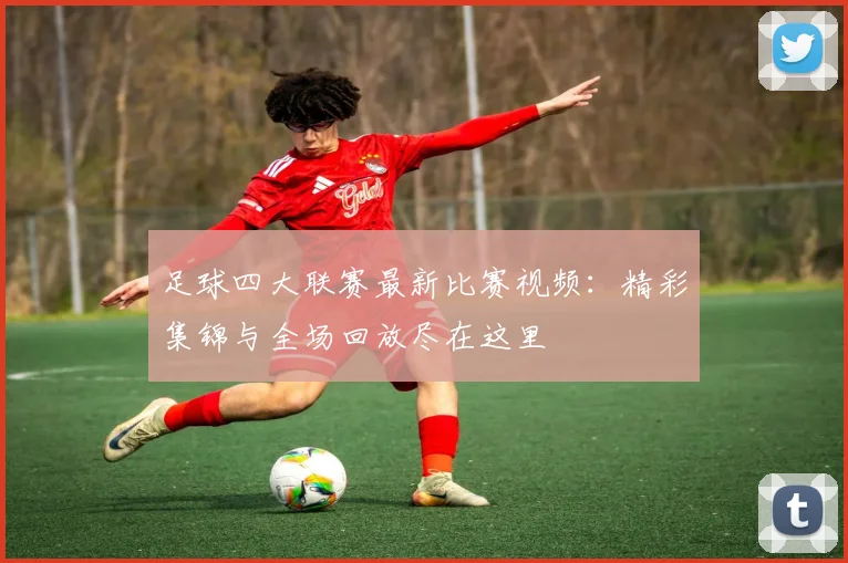 足球四大联赛最新比赛视频：精彩集锦与全场回放尽在这里