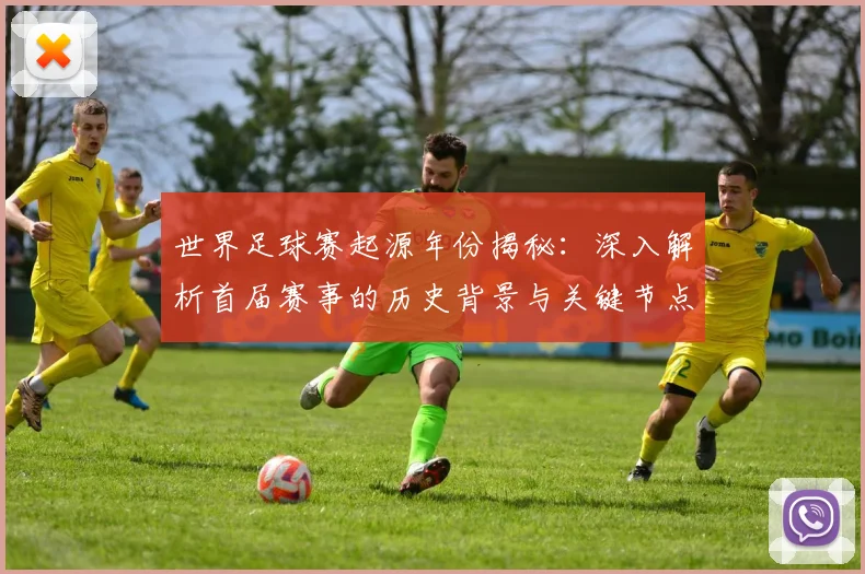 世界足球赛起源年份揭秘:深入解析首届赛事的历史背景与关键节点
