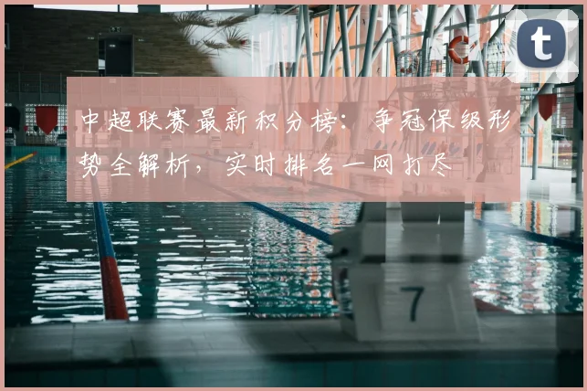 中超联赛最新积分榜：争冠保级形势全解析，实时排名一网打尽