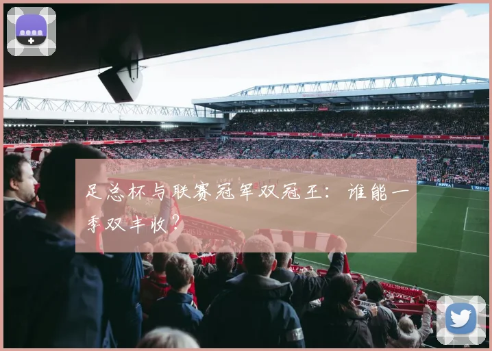 足总杯与联赛冠军双冠王:谁能一季双丰收?
