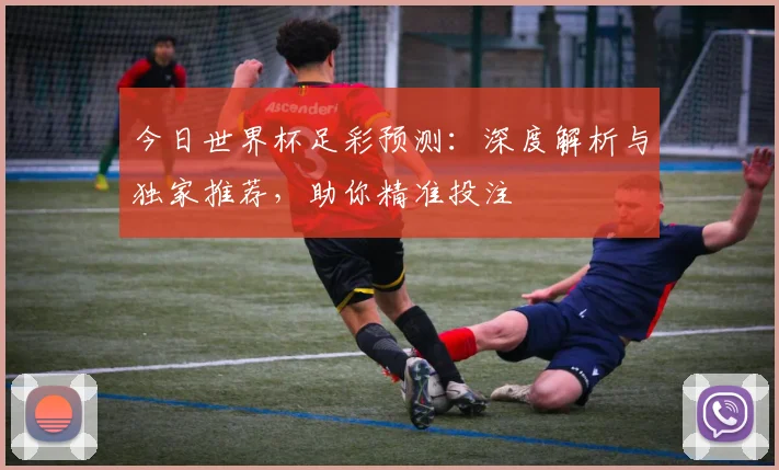 今日世界杯足彩预测：深度解析与独家推荐，助你精准投注