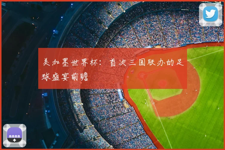 美加墨世界杯：首次三国联办的足球盛宴前瞻