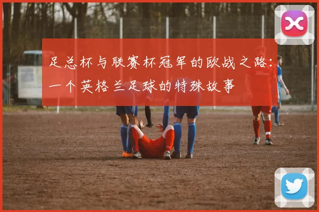 足总杯与联赛杯冠军的欧战之路：一个英格兰足球的特殊故事