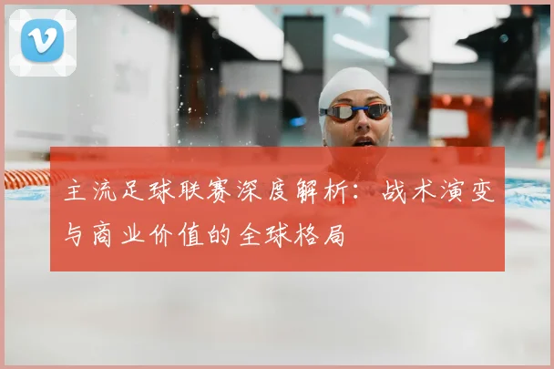 主流足球联赛深度解析：战术演变与商业价值的全球格局