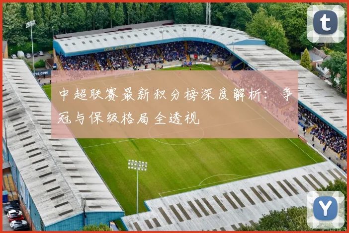 中超联赛最新积分榜深度解析：争冠与保级格局全透视