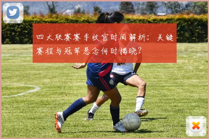 四大联赛赛季收官时间解析：关键赛程与冠军悬念何时揭晓？