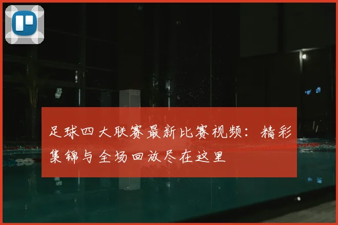 足球四大联赛最新比赛视频：精彩集锦与全场回放尽在这里