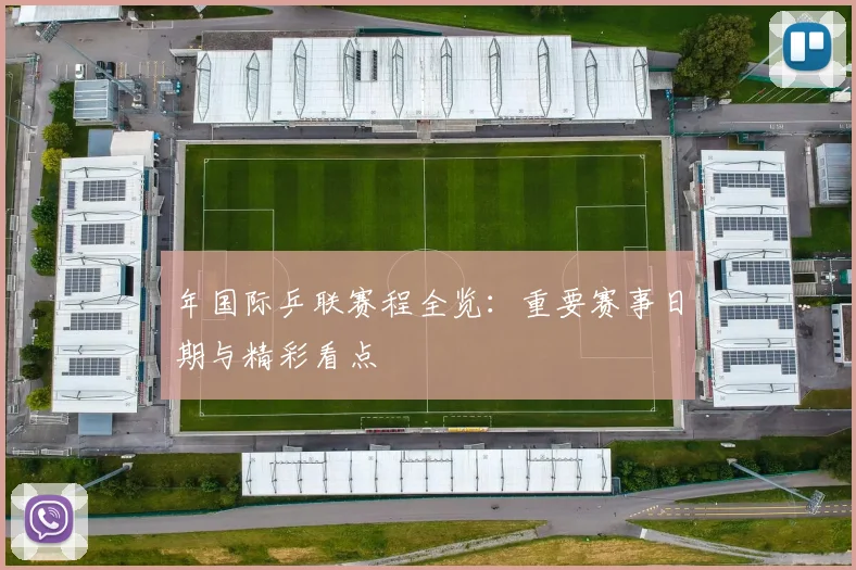 年国际乒联赛程全览：重要赛事日期与精彩看点