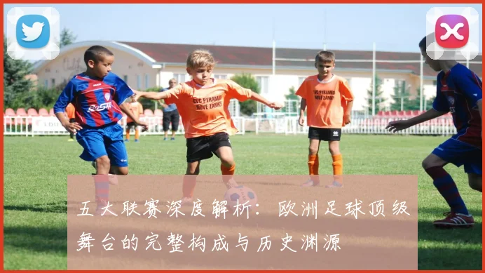 五大联赛深度解析:欧洲足球顶级舞台的完整构成与历史渊源