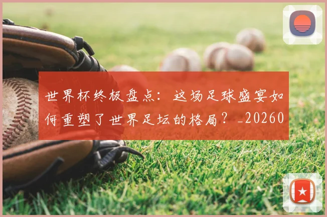 世界杯终极盘点：这场足球盛宴如何重塑了世界足坛的格局？_20260609201328