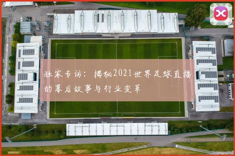 独家专访：揭秘2021世界足球直播的幕后故事与行业变革
