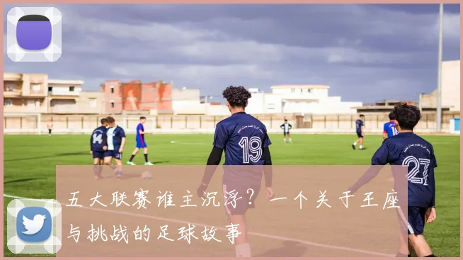 五大联赛谁主沉浮?一个关于王座与挑战的足球故事