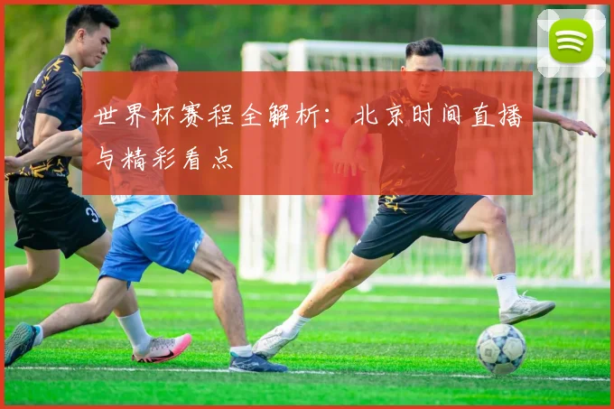 世界杯赛程全解析：北京时间直播与精彩看点