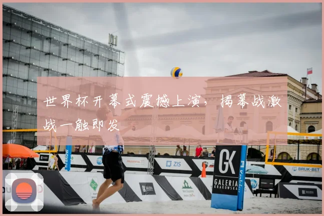世界杯开幕式震撼上演，揭幕战激战一触即发