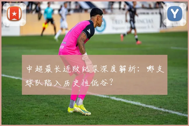 中超最长连败纪录深度解析：哪支球队陷入历史性低谷？