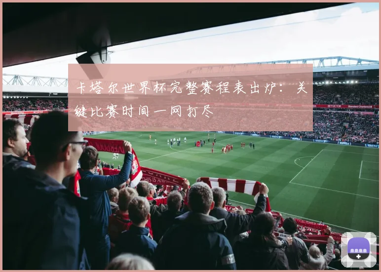 卡塔尔世界杯完整赛程表出炉：关键比赛时间一网打尽