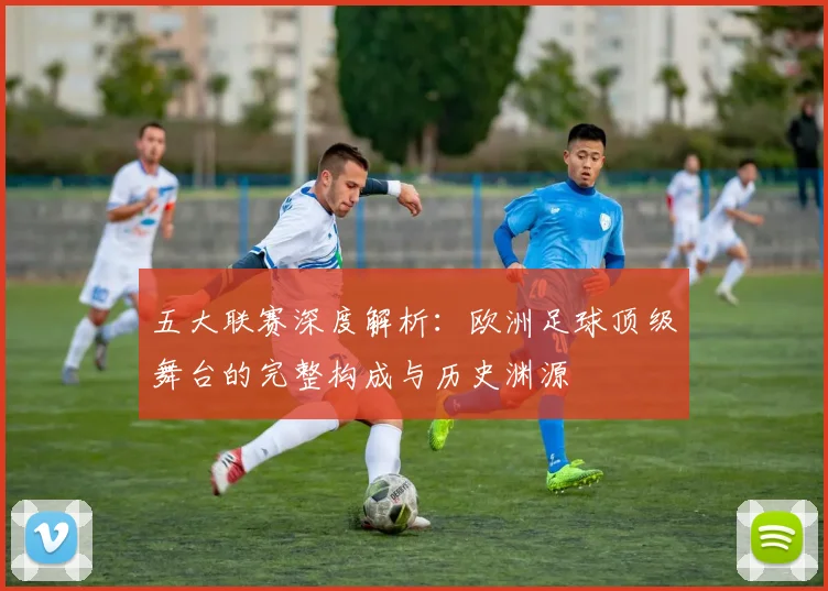 五大联赛深度解析:欧洲足球顶级舞台的完整构成与历史渊源