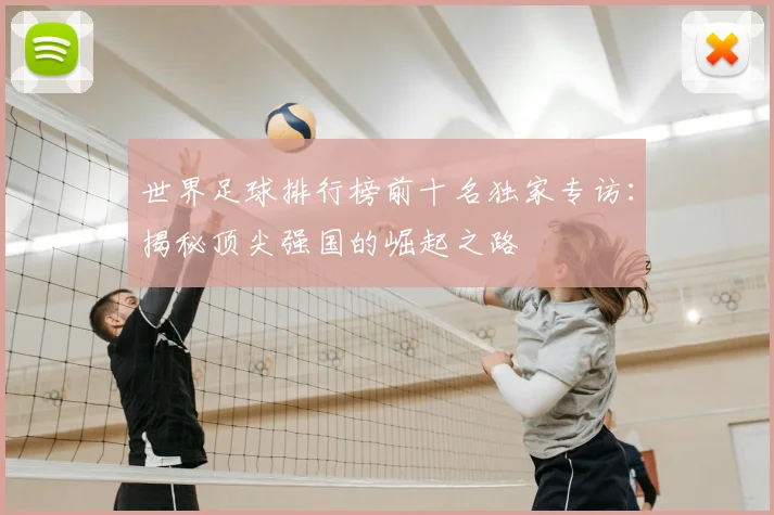世界足球排行榜前十名独家专访：揭秘顶尖强国的崛起之路