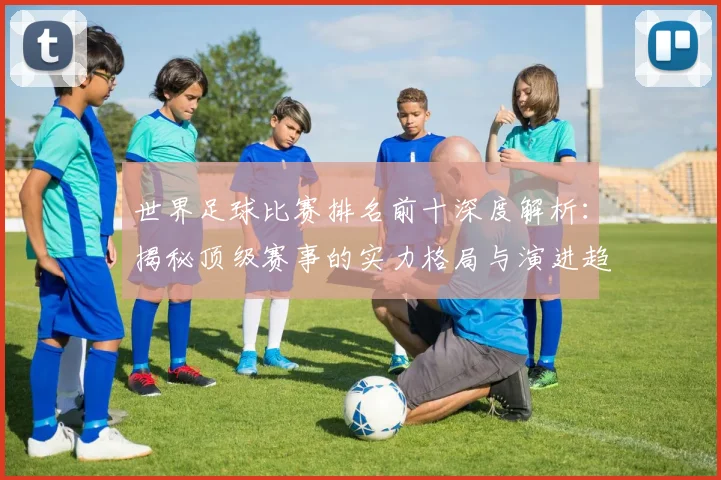 世界足球比赛排名前十深度解析:揭秘顶级赛事的实力格局与演进趋势