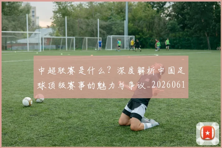 中超联赛是什么?深度解析中国足球顶级赛事的魅力与争议_20260611141609