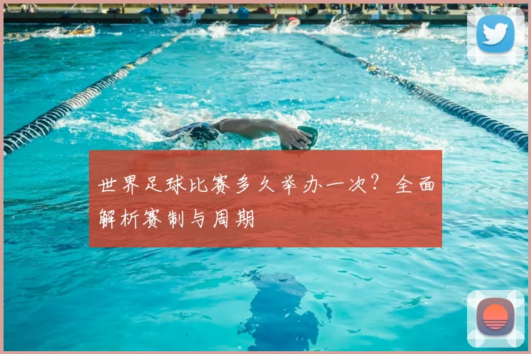 世界足球比赛多久举办一次?全面解析赛制与周期