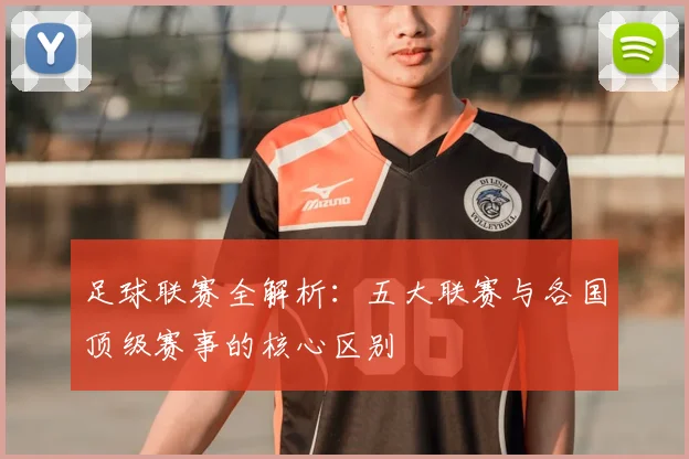 足球联赛全解析：五大联赛与各国顶级赛事的核心区别