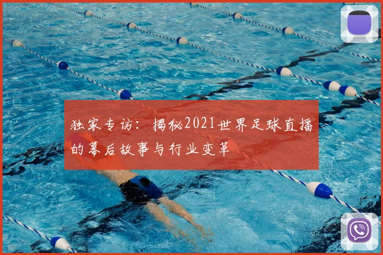 独家专访：揭秘2021世界足球直播的幕后故事与行业变革