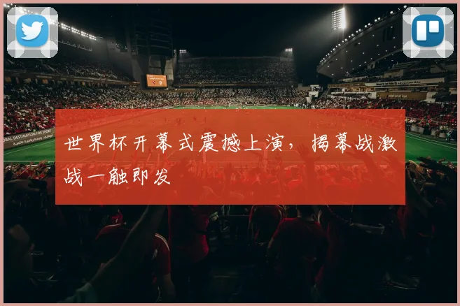 世界杯开幕式震撼上演，揭幕战激战一触即发