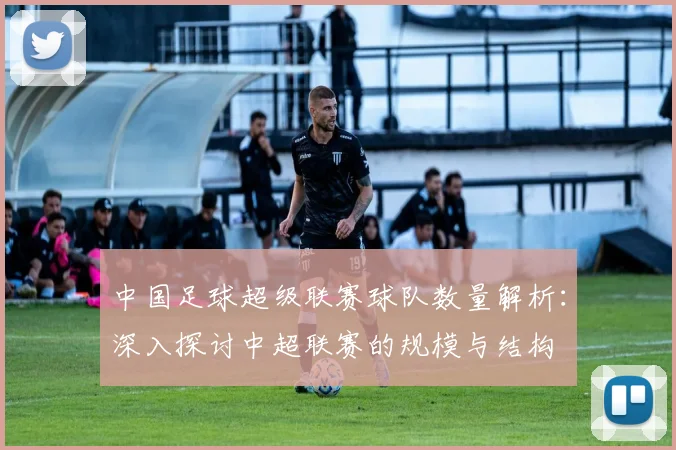 中国足球超级联赛球队数量解析：深入探讨中超联赛的规模与结构