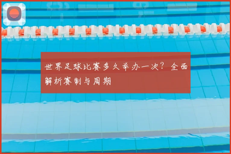 世界足球比赛多久举办一次？全面解析赛制与周期