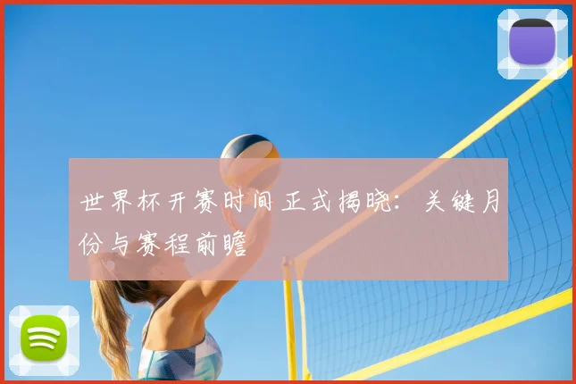 世界杯开赛时间正式揭晓：关键月份与赛程前瞻