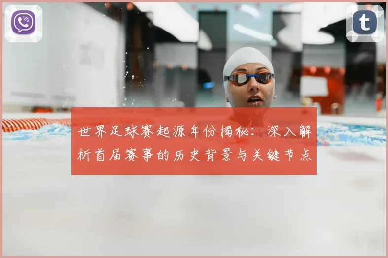 世界足球赛起源年份揭秘:深入解析首届赛事的历史背景与关键节点